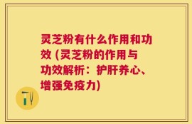灵芝粉有什么作用和功效 (灵芝粉的作用与功效解析：护肝养心、增强免疫力)