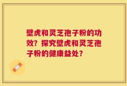 壁虎和灵芝孢子粉的功效？探究壁虎和灵芝孢子粉的健康益处？