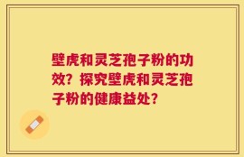 壁虎和灵芝孢子粉的功效？探究壁虎和灵芝孢子粉的健康益处？