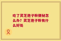 吃了灵芝孢子粉便秘怎么办？灵芝孢子粉有什么好处