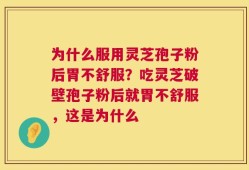 为什么服用灵芝孢子粉后胃不舒服？吃灵芝破壁孢子粉后就胃不舒服，这是为什么
