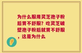 为什么服用灵芝孢子粉后胃不舒服？吃灵芝破壁孢子粉后就胃不舒服，这是为什么