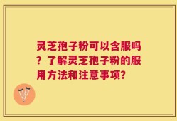灵芝孢子粉可以含服吗？了解灵芝孢子粉的服用方法和注意事项？