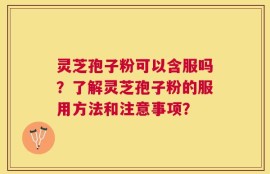 灵芝孢子粉可以含服吗？了解灵芝孢子粉的服用方法和注意事项？