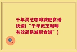 千年灵芝咖啡减肥食谱快速(“千年灵芝咖啡有效简易减肥食谱”)