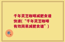 千年灵芝咖啡减肥食谱快速(“千年灵芝咖啡有效简易减肥食谱”)
