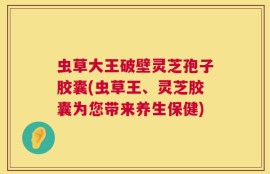 虫草大王破壁灵芝孢子胶囊(虫草王、灵芝胶囊为您带来养生保健)