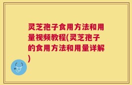 灵芝孢子食用方法和用量视频教程(灵芝孢子的食用方法和用量详解)