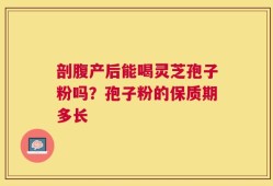 剖腹产后能喝灵芝孢子粉吗？孢子粉的保质期多长