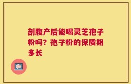 剖腹产后能喝灵芝孢子粉吗？孢子粉的保质期多长