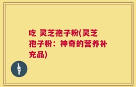 吃 灵芝孢子粉(灵芝孢子粉：神奇的营养补充品)