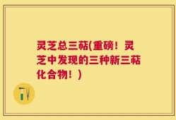 灵芝总三萜(重磅！灵芝中发现的三种新三萜化合物！)
