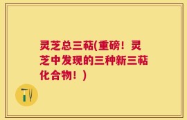 灵芝总三萜(重磅！灵芝中发现的三种新三萜化合物！)