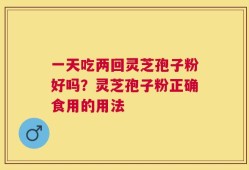 一天吃两回灵芝孢子粉好吗？灵芝孢子粉正确食用的用法