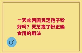 一天吃两回灵芝孢子粉好吗？灵芝孢子粉正确食用的用法