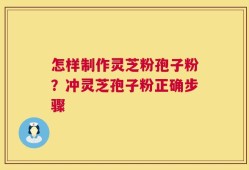 怎样制作灵芝粉孢子粉？冲灵芝孢子粉正确步骤