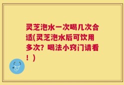 灵芝泡水一次喝几次合适(灵芝泡水后可饮用多次？喝法小窍门请看！)
