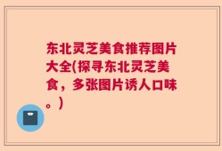 东北灵芝美食推荐图片大全(探寻东北灵芝美食，多张图片诱人口味。)