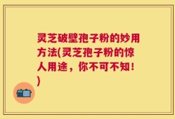 灵芝破壁孢子粉的妙用方法(灵芝孢子粉的惊人用途，你不可不知！)