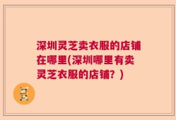 深圳灵芝卖衣服的店铺在哪里(深圳哪里有卖灵芝衣服的店铺？)