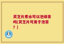 灵芝片煮水可以泡绿茶吗(灵芝片可用于泡茶？)
