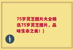 75岁灵芝图片大全精选75岁灵芝图片，品味生命之美！)