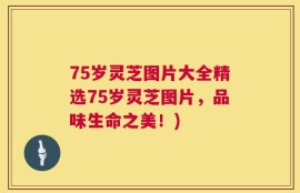 75岁灵芝图片大全精选75岁灵芝图片，品味生命之美！)