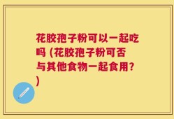 花胶孢子粉可以一起吃吗 (花胶孢子粉可否与其他食物一起食用？)