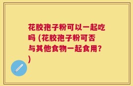 花胶孢子粉可以一起吃吗 (花胶孢子粉可否与其他食物一起食用？)