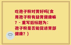 吃孢子粉对胃好吗(食用孢子粉有益胃健康嘛？- 重写后标题为：孢子粉是否能促进胃部健康？)