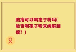 脑瘤可以喝孢子粉吗(能否喝孢子粉来缓解脑瘤？)