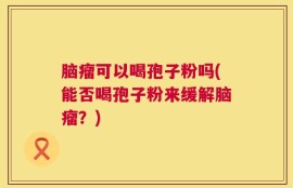 脑瘤可以喝孢子粉吗(能否喝孢子粉来缓解脑瘤？)
