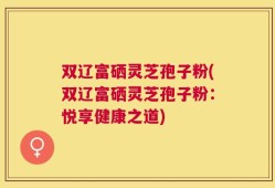 双辽富硒灵芝孢子粉(双辽富硒灵芝孢子粉：悦享健康之道)