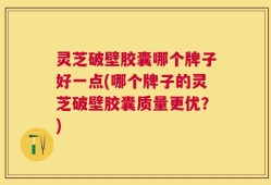 灵芝破壁胶囊哪个牌子好一点(哪个牌子的灵芝破壁胶囊质量更优？)