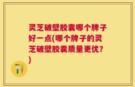 灵芝破壁胶囊哪个牌子好一点(哪个牌子的灵芝破壁胶囊质量更优？)