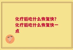 化疗后吃什么恢复快？化疗后吃什么恢复快一点