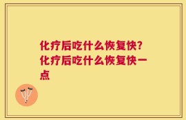 化疗后吃什么恢复快？化疗后吃什么恢复快一点