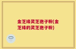 金芝缘灵芝孢子粉(金芝缘的灵芝孢子粉)