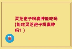 灵芝孢子粉囊肿能吃吗(能吃灵芝孢子粉囊肿吗？)