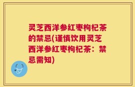 灵芝西洋参红枣枸杞茶的禁忌(谨慎饮用灵芝西洋参红枣枸杞茶：禁忌需知)