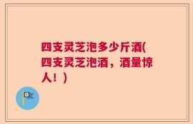 四支灵芝泡多少斤酒(四支灵芝泡酒，酒量惊人！)