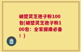 破壁灵芝孢子粉100包(破壁灵芝孢子粉100包：全家健康必备！)