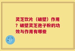 灵芝饮片（破壁）作用？破壁灵芝孢子粉的功效与作用有哪些