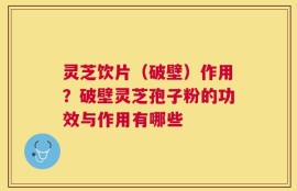 灵芝饮片（破壁）作用？破壁灵芝孢子粉的功效与作用有哪些