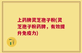上药牌灵芝孢子粉(灵芝孢子粉药牌，有效提升免疫力)