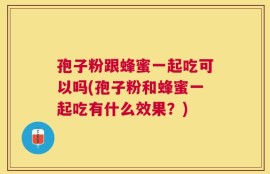 孢子粉跟蜂蜜一起吃可以吗(孢子粉和蜂蜜一起吃有什么效果？)