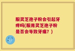 服灵芝孢子粉会引起牙疼吗(服用灵芝孢子粉是否会导致牙痛？)