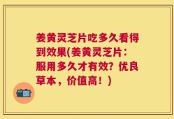 姜黄灵芝片吃多久看得到效果(姜黄灵芝片：服用多久才有效？优良草本，价值高！)