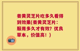 姜黄灵芝片吃多久看得到效果(姜黄灵芝片：服用多久才有效？优良草本，价值高！)