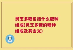 灵芝多糖包括什么糖种组成(灵芝多糖的糖种组成及其含义)